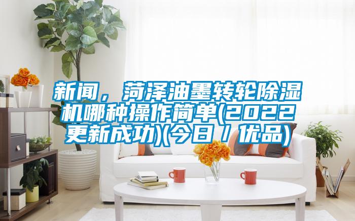新聞，菏澤油墨轉(zhuǎn)輪除濕機(jī)哪種操作簡單(2022更新成功)(今日／優(yōu)品)