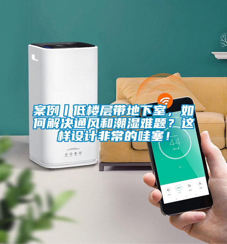 案例丨低樓層帶地下室，如何解決通風(fēng)和潮濕難題？這樣設(shè)計(jì)非常的哇塞！