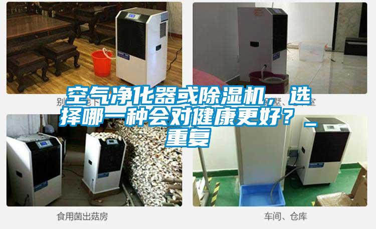 空氣凈化器或除濕機(jī)，選擇哪一種會(huì)對(duì)健康更好？_重復(fù)