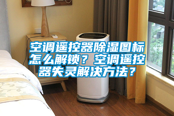 空調(diào)遙控器除濕圖標(biāo)怎么解鎖？空調(diào)遙控器失靈解決方法？