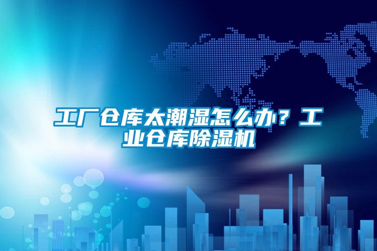 工廠倉(cāng)庫(kù)太潮濕怎么辦？工業(yè)倉(cāng)庫(kù)除濕機(jī)