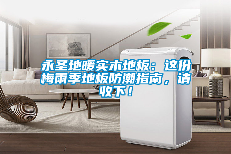 永圣地暖實木地板：這份梅雨季地板防潮指南，請收下！