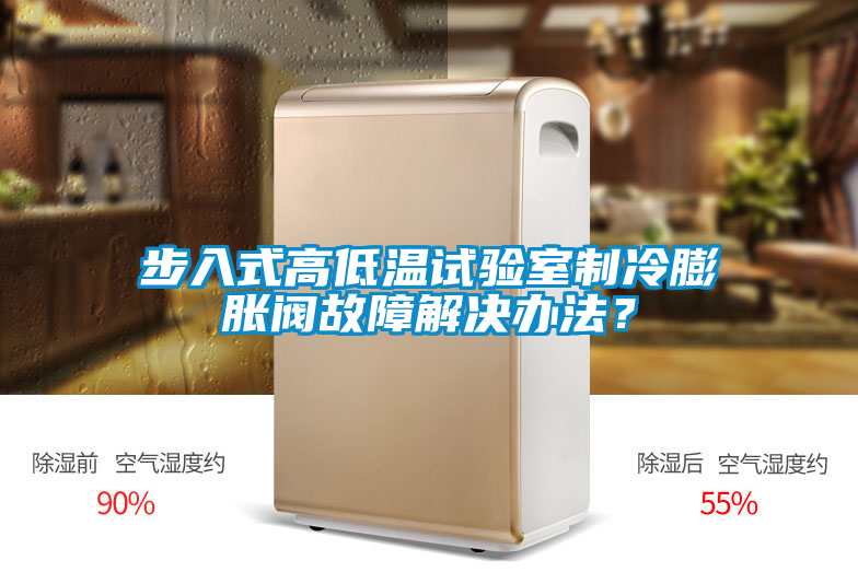 步入式高低溫試驗室制冷膨脹閥故障解決辦法？