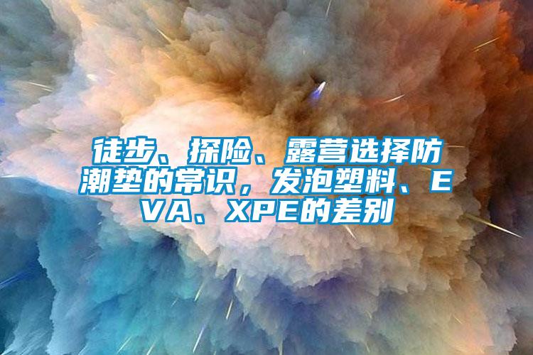 徒步、探險、露營選擇防潮墊的常識，發(fā)泡塑料、EVA、XPE的差別