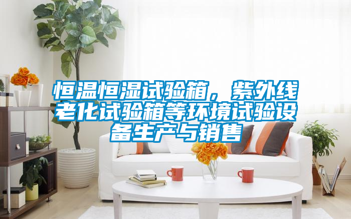 恒溫恒濕試驗(yàn)箱，紫外線老化試驗(yàn)箱等環(huán)境試驗(yàn)設(shè)備生產(chǎn)與銷售