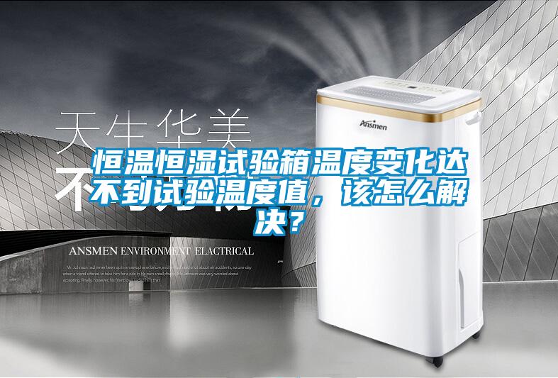 恒溫恒濕試驗箱溫度變化達不到試驗溫度值，該怎么解決？