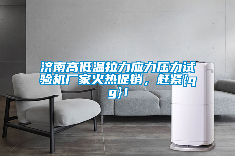 濟南高低溫拉力應力壓力試驗機廠家火熱促銷，趕緊{qg}！