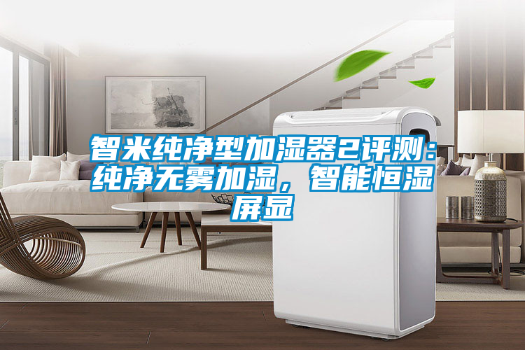 智米純凈型加濕器2評測：純凈無霧加濕，智能恒濕屏顯