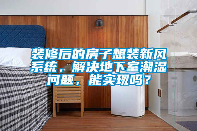 裝修后的房子想裝新風(fēng)系統(tǒng)，解決地下室潮濕問(wèn)題，能實(shí)現(xiàn)嗎？