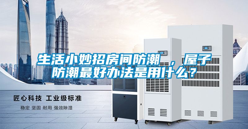 生活小妙招房間防潮 ，屋子防潮最好辦法是用什么？