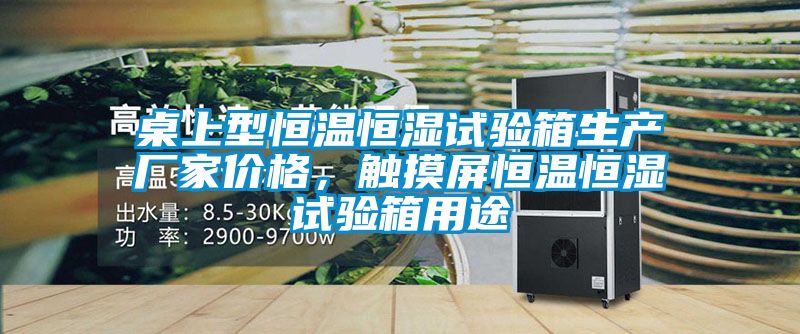桌上型恒溫恒濕試驗(yàn)箱生產(chǎn)廠家價(jià)格，觸摸屏恒溫恒濕試驗(yàn)箱用途