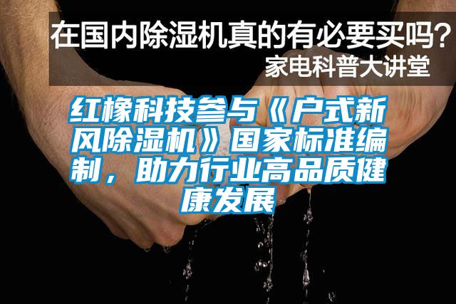 紅橡科技參與《戶式新風(fēng)除濕機(jī)》國家標(biāo)準(zhǔn)編制，助力行業(yè)高品質(zhì)健康發(fā)展