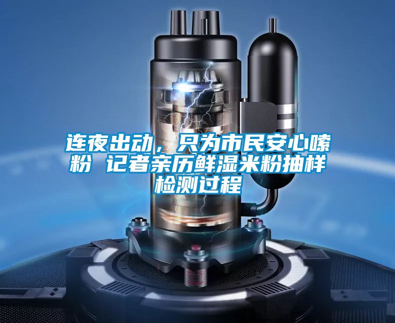 連夜出動(dòng)，只為市民安心嗦粉 記者親歷鮮濕米粉抽樣檢測過程