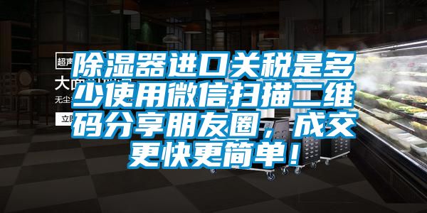 除濕器進(jìn)口關(guān)稅是多少使用微信掃描二維碼分享朋友圈，成交更快更簡單！