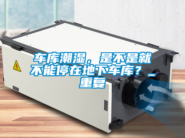 車庫潮濕，是不是就不能停在地下車庫？_重復