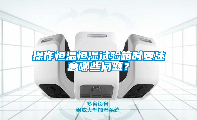 操作恒溫恒濕試驗(yàn)箱時(shí)要注意哪些問(wèn)題？