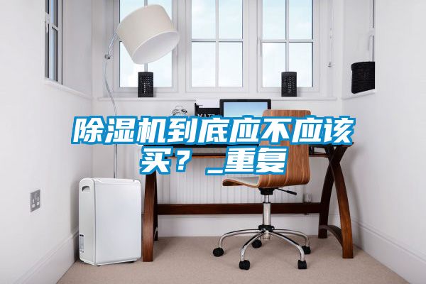 除濕機(jī)到底應(yīng)不應(yīng)該買？_重復(fù)