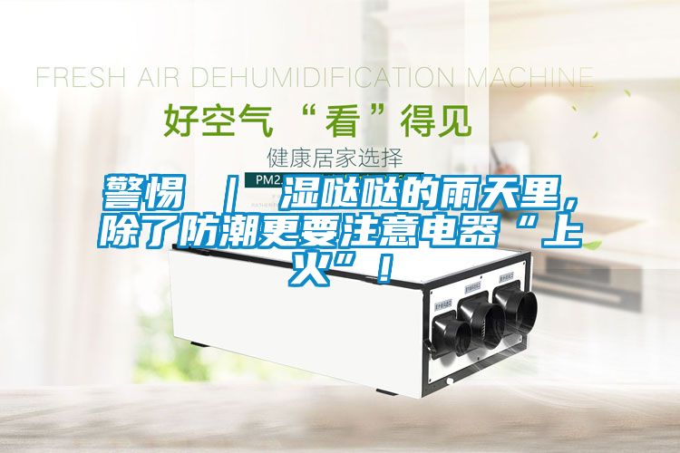 警惕 ｜ 濕噠噠的雨天里，除了防潮更要注意電器“上火”！