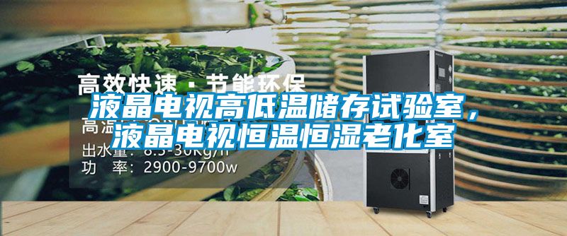 液晶電視高低溫儲(chǔ)存試驗(yàn)室，液晶電視恒溫恒濕老化室