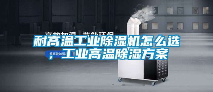 耐高溫工業(yè)除濕機怎么選，工業(yè)高溫除濕方案