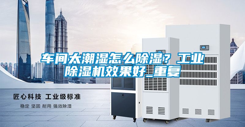 車間太潮濕怎么除濕？工業(yè)除濕機效果好_重復(fù)