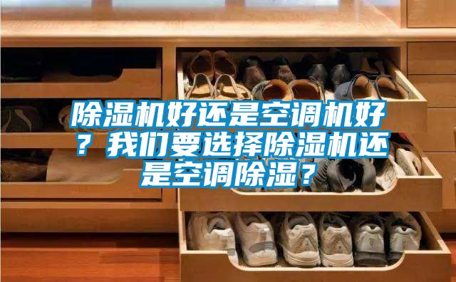 除濕機(jī)好還是空調(diào)機(jī)好？我們要選擇除濕機(jī)還是空調(diào)除濕？