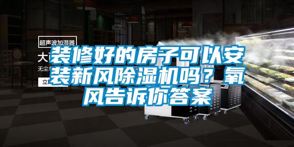 裝修好的房子可以安裝新風除濕機嗎？氧風告訴你答案