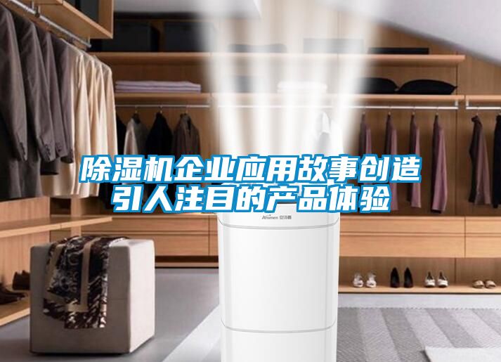 除濕機(jī)企業(yè)應(yīng)用故事創(chuàng)造引人注目的產(chǎn)品體驗