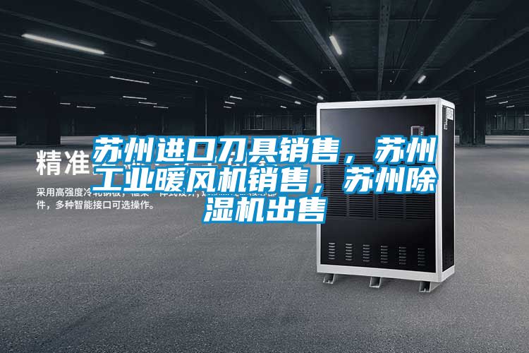 蘇州進(jìn)口刀具銷售，蘇州工業(yè)暖風(fēng)機(jī)銷售，蘇州除濕機(jī)出售