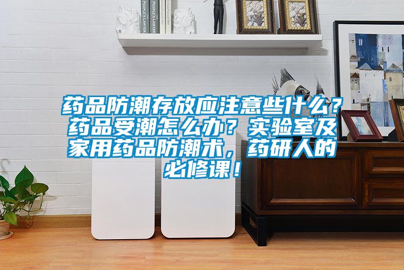 藥品防潮存放應(yīng)注意些什么？藥品受潮怎么辦？實(shí)驗(yàn)室及家用藥品防潮術(shù)，藥研人的必修課！