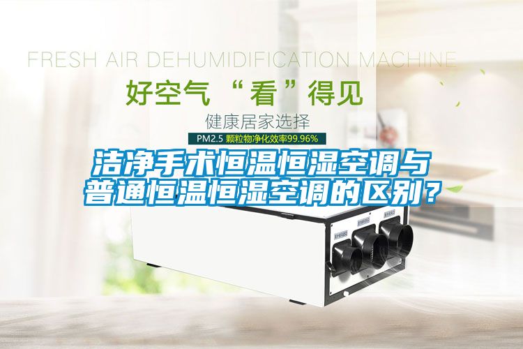 潔凈手術(shù)恒溫恒濕空調(diào)與普通恒溫恒濕空調(diào)的區(qū)別？