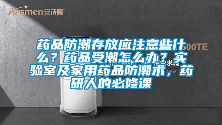 藥品防潮存放應(yīng)注意些什么？藥品受潮怎么辦？實(shí)驗(yàn)室及家用藥品防潮術(shù)，藥研人的必修課