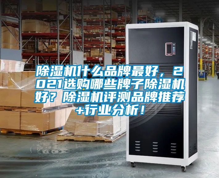 除濕機(jī)什么品牌最好，2021選購(gòu)哪些牌子除濕機(jī)好？除濕機(jī)評(píng)測(cè)品牌推薦+行業(yè)分析！