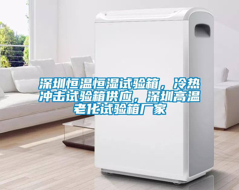 深圳恒溫恒濕試驗(yàn)箱，冷熱沖擊試驗(yàn)箱供應(yīng)，深圳高溫老化試驗(yàn)箱廠家
