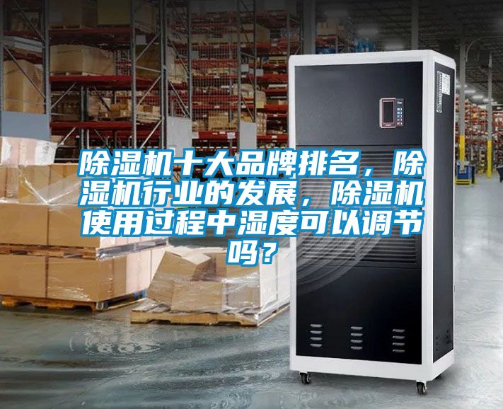 除濕機十大品牌排名，除濕機行業(yè)的發(fā)展，除濕機使用過程中濕度可以調(diào)節(jié)嗎？