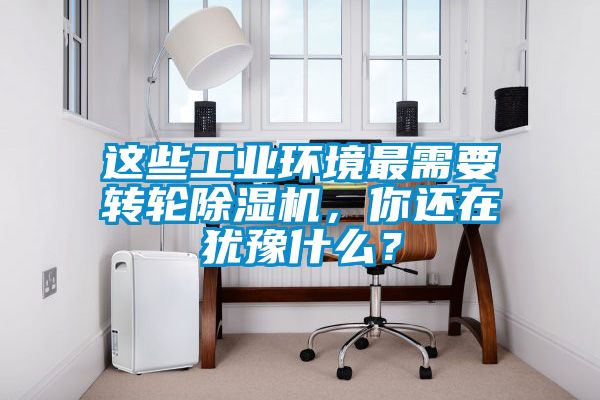 這些工業(yè)環(huán)境最需要轉(zhuǎn)輪除濕機，你還在猶豫什么？