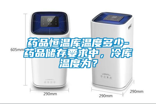 藥品恒溫庫溫度多少-藥品儲存要求中，冷庫溫度為？