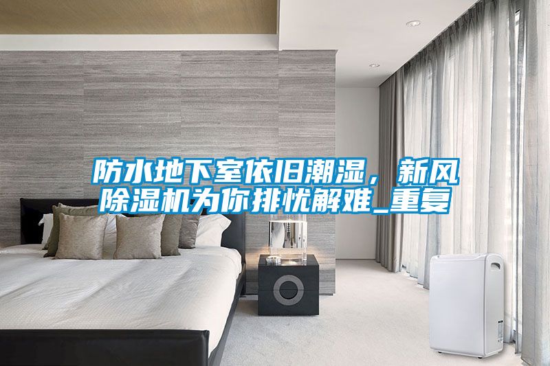 防水地下室依舊潮濕，新風(fēng)除濕機(jī)為你排憂解難_重復(fù)