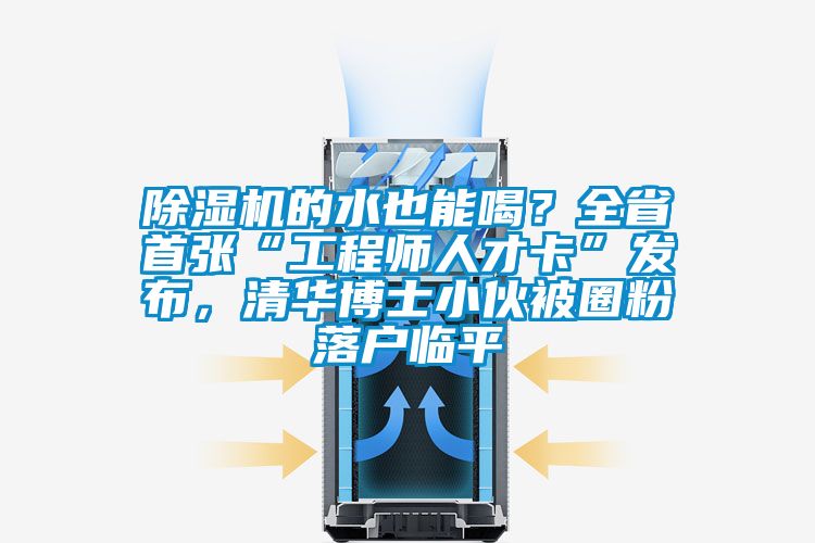 除濕機(jī)的水也能喝？全省首張“工程師人才卡”發(fā)布，清華博士小伙被圈粉落戶(hù)臨平