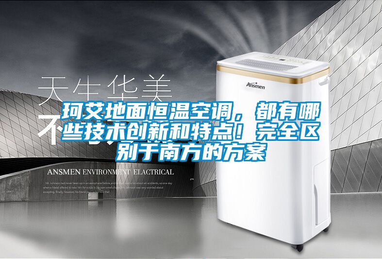 珂艾地面恒溫空調，都有哪些技術創(chuàng)新和特點！完全區(qū)別于南方的方案