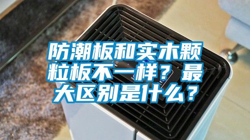 防潮板和實(shí)木顆粒板不一樣？最大區(qū)別是什么？