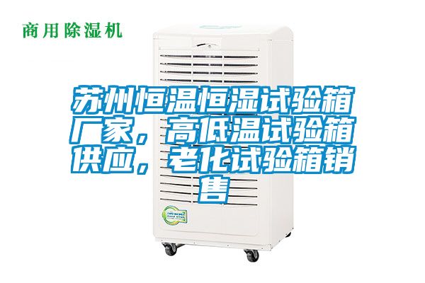 蘇州恒溫恒濕試驗(yàn)箱廠家，高低溫試驗(yàn)箱供應(yīng)，老化試驗(yàn)箱銷售