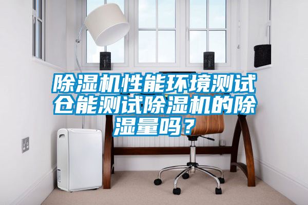除濕機性能環(huán)境測試倉能測試除濕機的除濕量嗎？