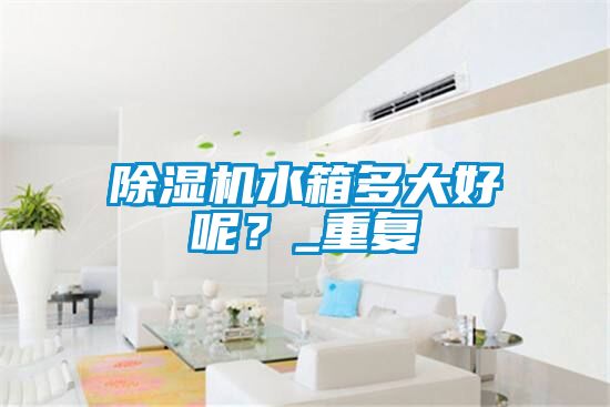 除濕機水箱多大好呢？_重復(fù)