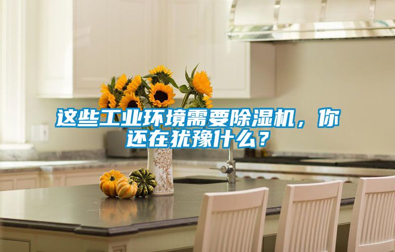 這些工業(yè)環(huán)境需要除濕機，你還在猶豫什么？