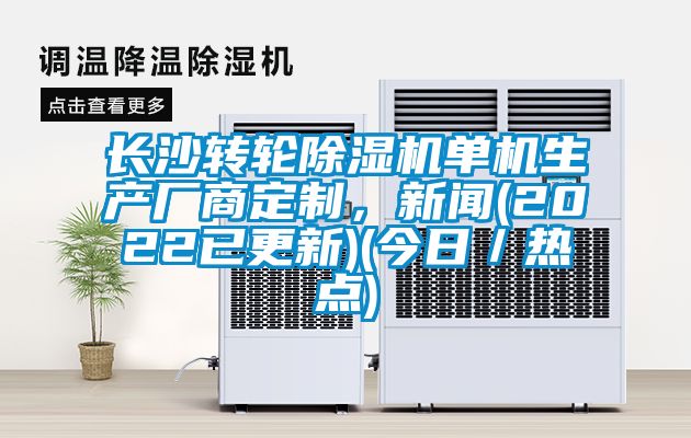 長沙轉(zhuǎn)輪除濕機單機生產(chǎn)廠商定制，新聞(2022已更新)(今日／熱點)
