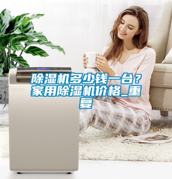 除濕機(jī)多少錢一臺(tái)？家用除濕機(jī)價(jià)格_重復(fù)