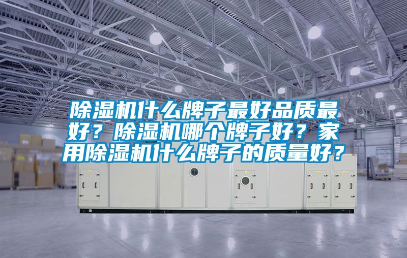 除濕機(jī)什么牌子最好品質(zhì)最好？除濕機(jī)哪個牌子好？家用除濕機(jī)什么牌子的質(zhì)量好？