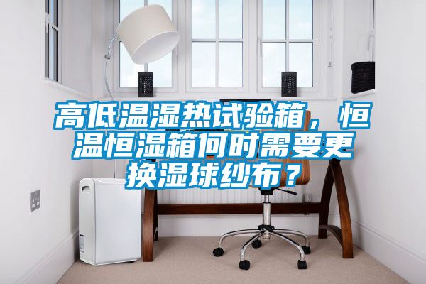 高低溫濕熱試驗箱，恒溫恒濕箱何時需要更換濕球紗布？