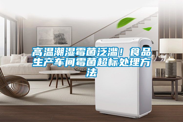 高溫潮濕霉菌泛濫！食品生產車間霉菌超標處理方法